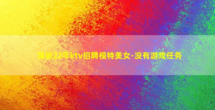 深圳22年ktv招聘模特美女-没有游戏任务